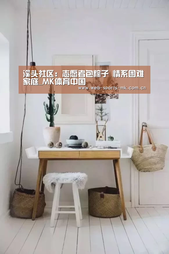 溪头社区:志愿者包粽子 情系困难家庭_MK体育中国(图2) MK体育